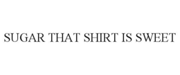SUGAR THAT SHIRT IS SWEET trademark