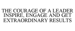 THE COURAGE OF A LEADER INSPIRE, ENGAGE AND GET EXTRAORDINARY RESULTS trademark