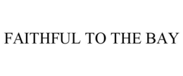 FAITHFUL TO THE BAY trademark