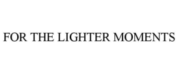 FOR THE LIGHTER MOMENTS trademark