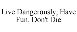LIVE DANGEROUSLY, HAVE FUN, DON'T DIE trademark