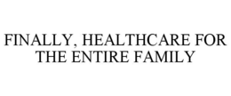 FINALLY, HEALTHCARE FOR THE ENTIRE FAMILY trademark