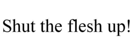 SHUT THE FLESH UP! trademark