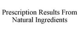 PRESCRIPTION RESULTS FROM NATURAL INGREDIENTS trademark