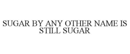 SUGAR BY ANY OTHER NAME IS STILL SUGAR trademark