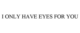 I ONLY HAVE EYES FOR YOU trademark