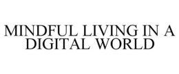 MINDFUL LIVING IN A DIGITAL WORLD trademark