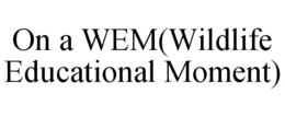ON A WEM(WILDLIFE EDUCATIONAL MOMENT) trademark