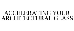 ACCELERATING YOUR ARCHITECTURAL GLASS trademark