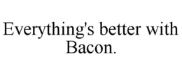EVERYTHING'S BETTER WITH BACON. trademark