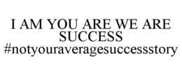 I AM YOU ARE WE ARE SUCCESS #NOTYOURAVERAGESUCCESSSTORY trademark