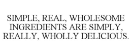 SIMPLE, REAL, WHOLESOME INGREDIENTS ARE SIMPLY, REALLY, WHOLLY DELICIOUS. trademark