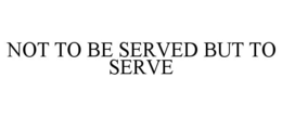 NOT TO BE SERVED BUT TO SERVE trademark