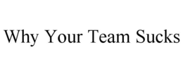 WHY YOUR TEAM SUCKS trademark