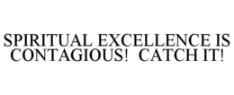 SPIRITUAL EXCELLENCE IS CONTAGIOUS! CATCH IT! trademark