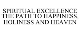 SPIRITUAL EXCELLENCE THE PATH TO HAPPINESS, HOLINESS AND HEAVEN trademark