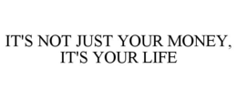 IT'S NOT JUST YOUR MONEY, IT'S YOUR LIFE trademark