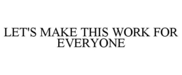 LET'S MAKE THIS WORK FOR EVERYONE trademark