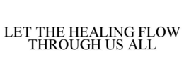 LET THE HEALING FLOW THROUGH US ALL trademark