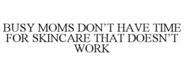 BUSY MOMS DON'T HAVE TIME FOR SKINCARE THAT DOESN'T WORK trademark