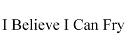 I BELIEVE I CAN FRY trademark