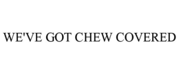 WE'VE GOT CHEW COVERED trademark