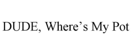 DUDE, WHERE'S MY POT trademark