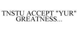 TNSTU ACCEPT "YUR" GREATNESS trademark