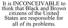 IT IS INCONCEIVABLE TO THINK THAT BLACK AND BROWN CITIZENS OF THE UNITED STATES ARE RESPONSIBLE FOR ALL OF ITS PROBLEMS. trademark