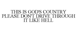 THIS IS GOD'S COUNTRY PLEASE DON'T DRIVE THROUGH IT LIKE HELL trademark