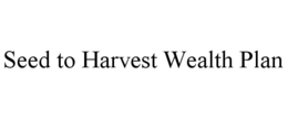 SEED TO HARVEST WEALTH PLAN trademark