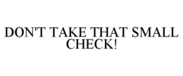 DON'T TAKE THAT SMALL CHECK! trademark