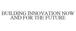 BUILDING INNOVATION NOW AND FOR THE FUTURE trademark