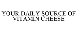 YOUR DAILY SOURCE OF VITAMIN CHEESE trademark