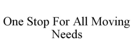 ONE STOP FOR ALL MOVING NEEDS trademark