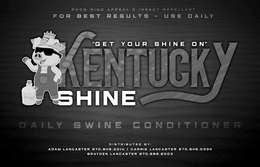 SHOW RING APPEAL & INSECT REPELLANT FORBEST RESULTS - USE DAILY "GET YOUR SHINE ON" KENTUCKY SHINE KENTUCKY DAILY SWINE CONDITIONER DISTRIBUTED BY: ADAM LANCASTER 270.945.3314 CARRIE LANCASTER 270.945.0334 BRAYDEN LANCASTER 270.668.2003 trademark