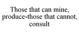 THOSE THAT CAN MINE, PRODUCE-THOSE THATCANNOT, CONSULT trademark