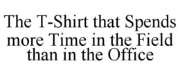 THE T-SHIRT THAT SPENDS MORE TIME IN THE FIELD THAN IN THE OFFICE trademark