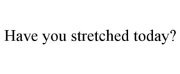 HAVE YOU STRETCHED TODAY? trademark