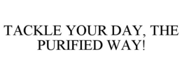 TACKLE YOUR DAY, THE PURIFIED WAY! trademark