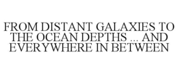 FROM DISTANT GALAXIES TO THE OCEAN DEPTHS ... AND EVERYWHERE IN BETWEEN trademark
