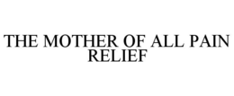 THE MOTHER OF ALL PAIN RELIEF trademark
