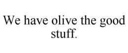 WE HAVE OLIVE THE GOOD STUFF. trademark