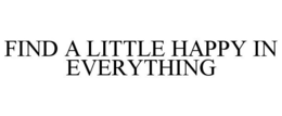 FIND A LITTLE HAPPY IN EVERYTHING trademark