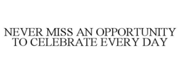 NEVER MISS AN OPPORTUNITY TO CELEBRATE EVERY DAY trademark