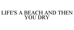 LIFE'S A BEACH AND THEN YOU DRY trademark