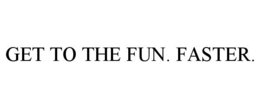 GET TO THE FUN. FASTER. trademark