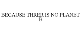 BECAUSE THRER IS NO PLANET B trademark