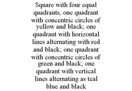 SQUARE WITH FOUR EQUAL QUADRANTS, ONE QUADRANT WITH CONCENTRIC CIRCLES OF YELLOW AND BLACK; ONE QUADRANT WITH HORIZONTAL LINES ALTERNATING WITH RED AND BLACK; ONE QUADRANT WITH CONCENTRIC CIRCLES OF GREEN AND BLACK; ONE QUADRANT WITH VERTICAL LINES ALTERNATING AS TEAL BLUE AND BLACK trademark