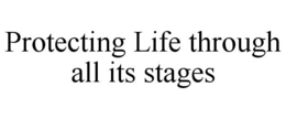 PROTECTING LIFE THROUGH ALL ITS STAGES trademark